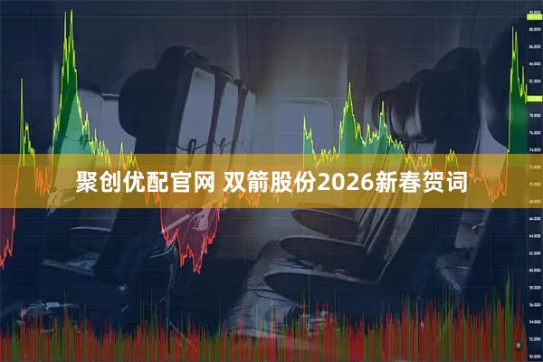 聚创优配官网 双箭股份2026新春贺词