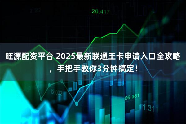 旺源配资平台 2025最新联通王卡申请入口全攻略，手把手教你3分钟搞定！