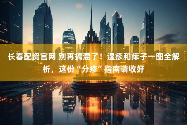 长春配资官网 别再搞混了！湿疹和痱子一图全解析，这份“分疹”指南请收好