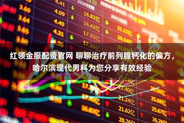 红领金服配资官网 聊聊治疗前列腺钙化的偏方，哈尔滨现代男科为您分享有效经验